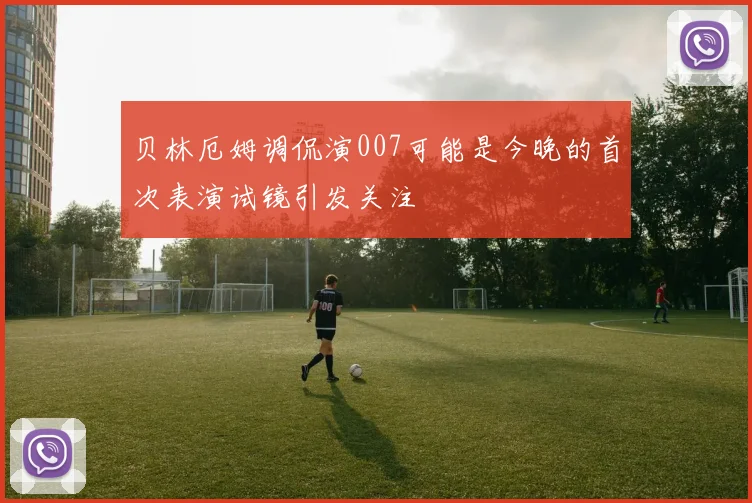 贝林厄姆调侃演007可能是今晚的首次表演试镜引发关注