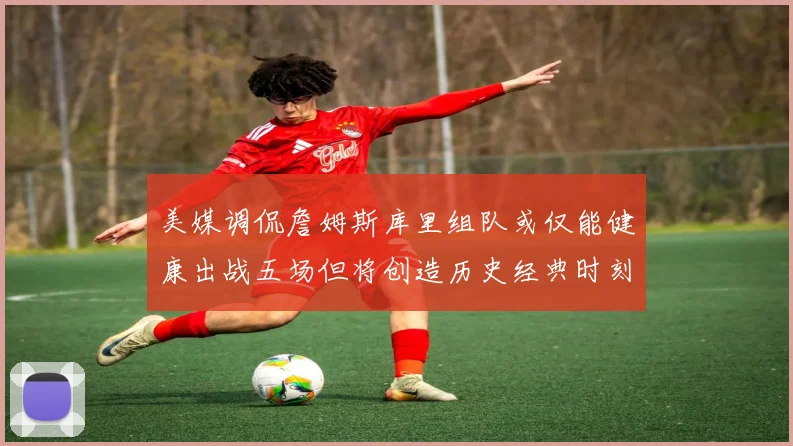 美媒调侃詹姆斯库里组队或仅能健康出战五场但将创造历史经典时刻