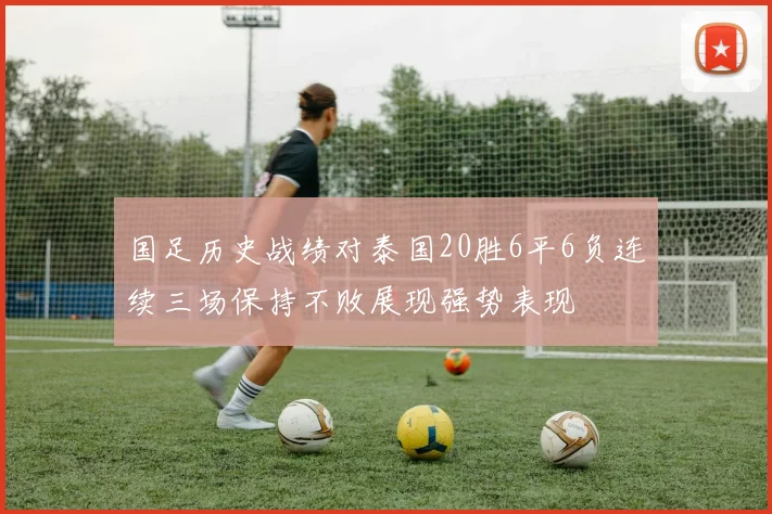 国足历史战绩对泰国20胜6平6负连续三场保持不败展现强势表现