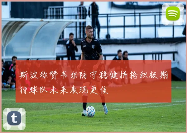 斯波称赞韦尔防守稳健拼抢积极期待球队未来表现更佳