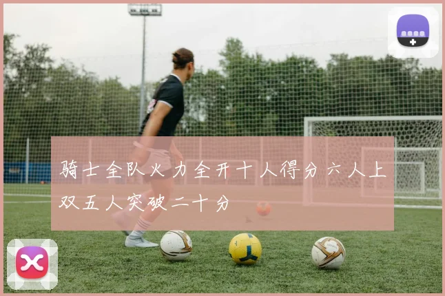 骑士全队火力全开十人得分六人上双五人突破二十分