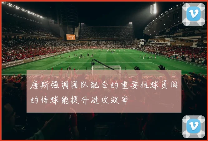 唐斯强调团队配合的重要性球员间的传球能提升进攻效率