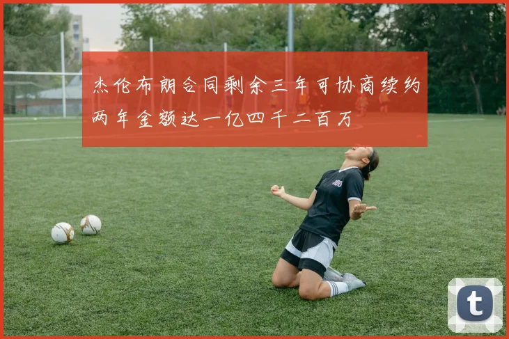 杰伦布朗合同剩余三年可协商续约两年金额达一亿四千二百万