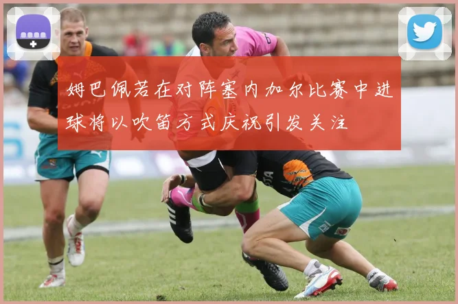 姆巴佩若在对阵塞内加尔比赛中进球将以吹笛方式庆祝引发关注