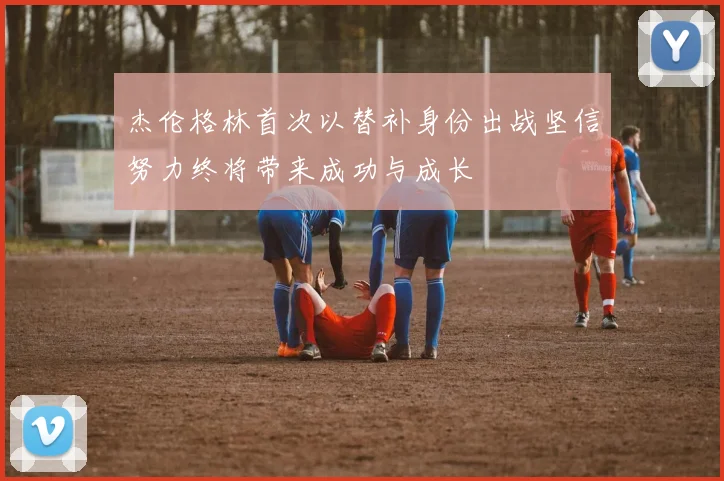 杰伦格林首次以替补身份出战坚信努力终将带来成功与成长