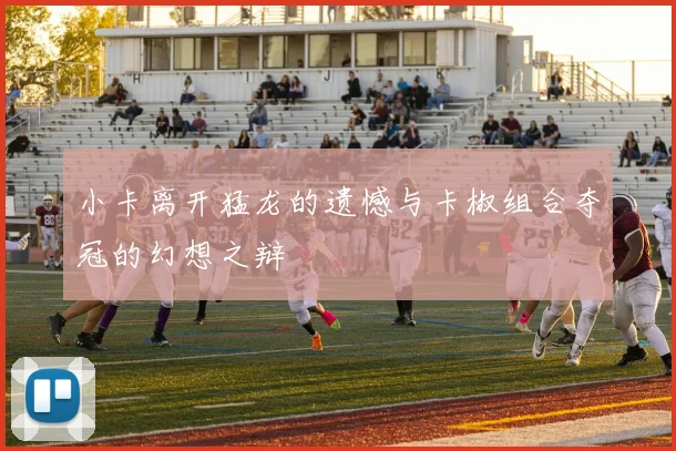小卡离开猛龙的遗憾与卡椒组合夺冠的幻想之辩