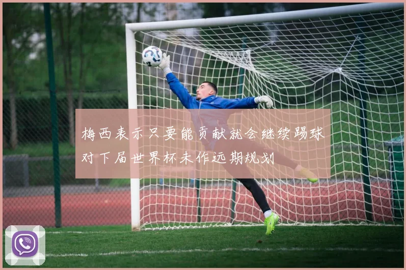 梅西表示只要能贡献就会继续踢球对下届世界杯未作远期规划
