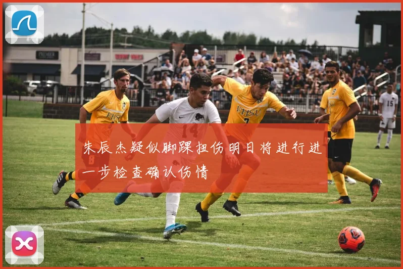 朱辰杰疑似脚踝扭伤明日将进行进一步检查确认伤情