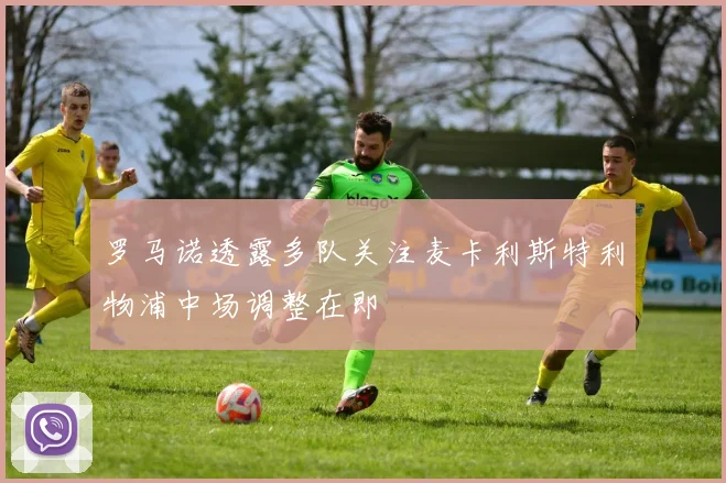 罗马诺透露多队关注麦卡利斯特利物浦中场调整在即