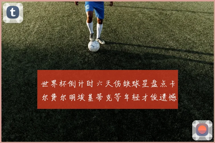 世界杯倒计时六天伤缺球星盘点卡尔费尔明埃基蒂克等年轻才俊遗憾缺席