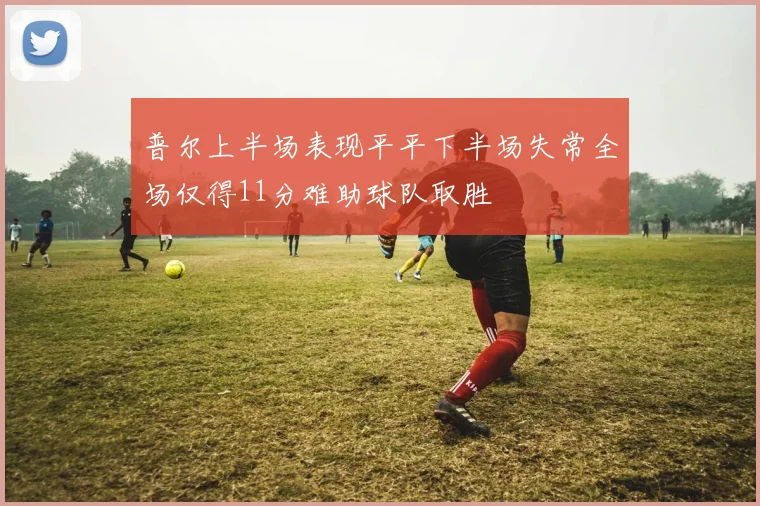 普尔上半场表现平平下半场失常全场仅得11分难助球队取胜