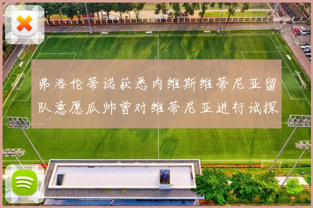 弗洛伦蒂诺获悉内维斯维蒂尼亚留队意愿瓜帅曾对维蒂尼亚进行试探